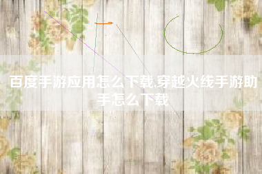 百度手游应用怎么下载,穿越火线手游助手怎么下载