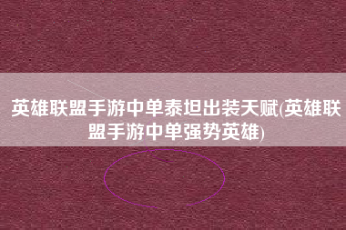 英雄联盟手游中单泰坦出装天赋(英雄联盟手游中单强势英雄)