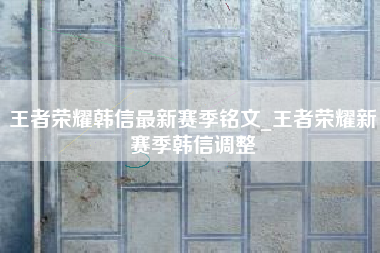 王者荣耀韩信最新赛季铭文_王者荣耀新赛季韩信调整