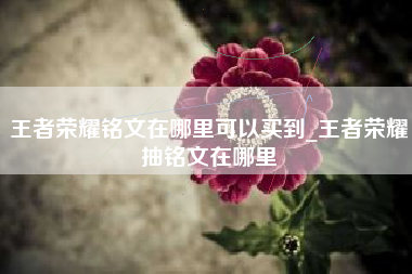 王者荣耀铭文在哪里可以买到_王者荣耀抽铭文在哪里