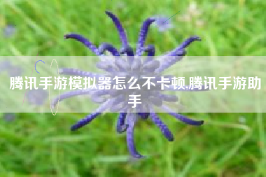 腾讯手游模拟器怎么不卡顿,腾讯手游助手