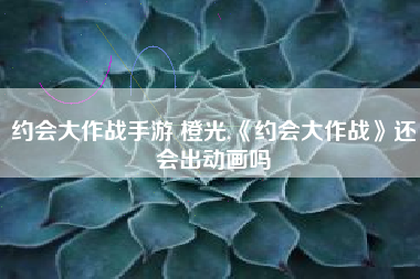 约会大作战手游 橙光,《约会大作战》还会出动画吗