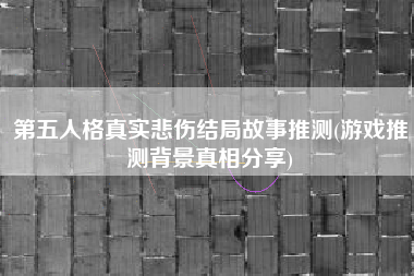 第五人格真实悲伤结局故事推测(游戏推测背景真相分享)