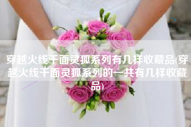 穿越火线千面灵狐系列有几样收藏品(穿越火线千面灵狐系列的一共有几样收藏品)
