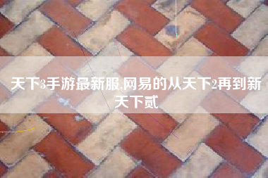 天下3手游最新服,网易的从天下2再到新天下贰