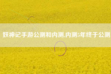 妖神记手游公测和内测,内测5年终于公测