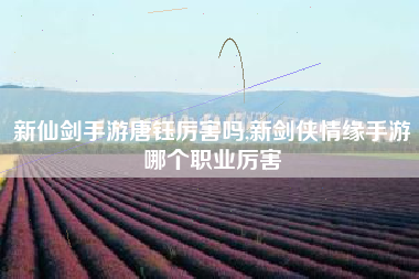 新仙剑手游唐钰厉害吗,新剑侠情缘手游哪个职业厉害