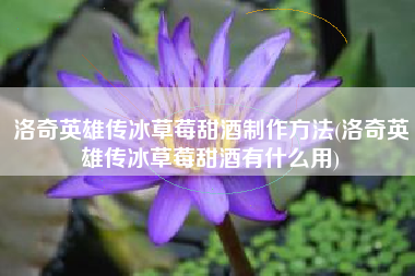 洛奇英雄传冰草莓甜酒制作方法(洛奇英雄传冰草莓甜酒有什么用)