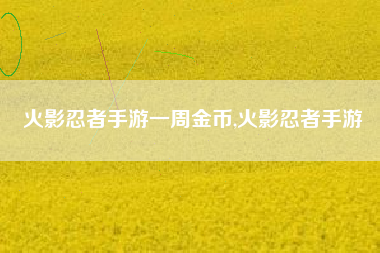 火影忍者手游一周金币,火影忍者手游