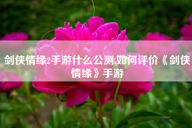 剑侠情缘2手游什么公测,如何评价《剑侠情缘》手游