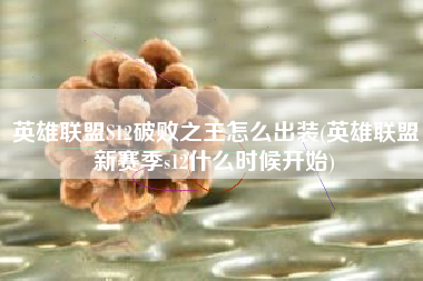 英雄联盟S12破败之王怎么出装(英雄联盟新赛季s12什么时候开始)