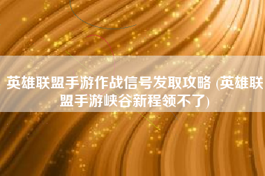 英雄联盟手游作战信号发取攻略 (英雄联盟手游峡谷新程领不了)