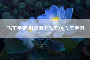 飞车手游 引擎哪个飞车,QQ飞车手游