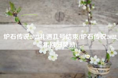 炉石传说2022礼遇几号结束(炉石传说2022年回归奖励)