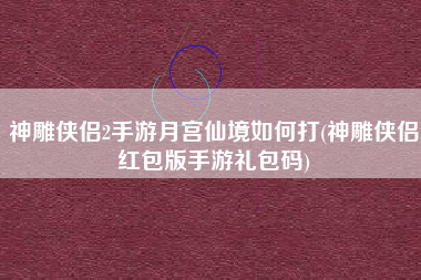 神雕侠侣2手游月宫仙境如何打(神雕侠侣红包版手游礼包码)