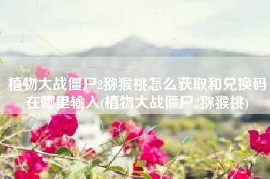 植物大战僵尸2猕猴桃怎么获取和兑换码在哪里输入(植物大战僵尸2猕猴桃)