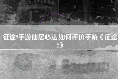 征途2手游仙居心法,如何评价手游《征途2》