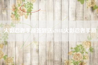 火影忍者手游签到送a2018,火影忍者手游