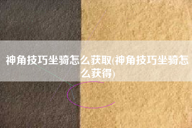 神角技巧坐骑怎么获取(神角技巧坐骑怎么获得)