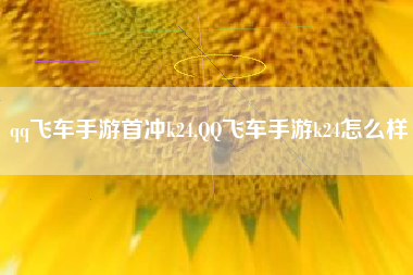 qq飞车手游首冲k24,QQ飞车手游k24怎么样