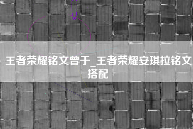 王者荣耀铭文曾于_王者荣耀安琪拉铭文搭配