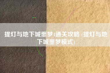 提灯与地下城噩梦4通关攻略 (提灯与地下城噩梦模式)