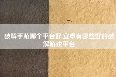 破解手游哪个平台好,安卓有哪些好的破解游戏平台