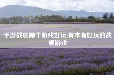 手游战舰哪个游戏好玩,有木有好玩的战舰游戏