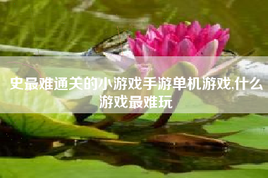 史最难通关的小游戏手游单机游戏,什么游戏最难玩