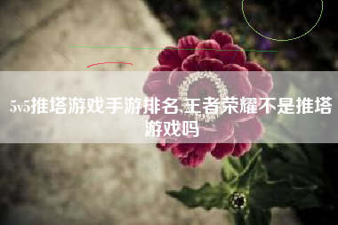 5v5推塔游戏手游排名,王者荣耀不是推塔游戏吗