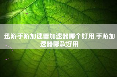 迅游手游加速器加速器哪个好用,手游加速器哪款好用