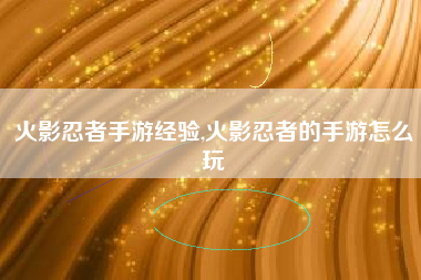 火影忍者手游经验,火影忍者的手游怎么玩