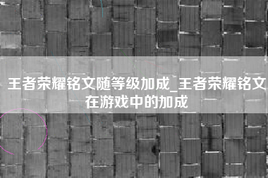 王者荣耀铭文随等级加成_王者荣耀铭文在游戏中的加成