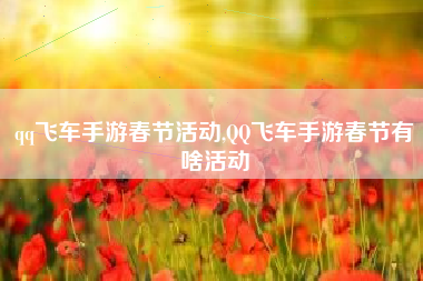 qq飞车手游春节活动,QQ飞车手游春节有啥活动
