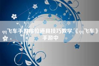 qq飞车手游排位道具技巧教学,《qq飞车》手游中