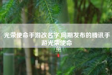 光荣使命手游改名字,同期发布的腾讯手游光荣使命