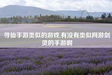 寻仙手游类似的游戏,有没有类似网游剑灵的手游啊