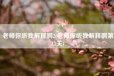 老师你听我解释啊2(老师你听我解释啊第13关)
