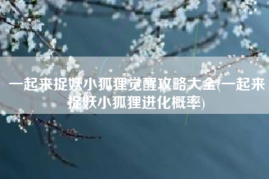 一起来捉妖小狐狸觉醒攻略大全(一起来捉妖小狐狸进化概率)