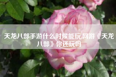 天龙八部手游什么时候能玩,网游《天龙八部》你还玩吗