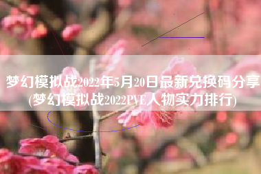 梦幻模拟战2022年5月20日最新兑换码分享(梦幻模拟战2022PVE人物实力排行)