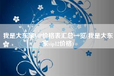 我是大东家VIP价格表汇总一览(我是大东家vip12价格)