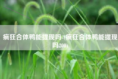 疯狂合体鸭能提现吗-(疯狂合体鸭能提现吗200)