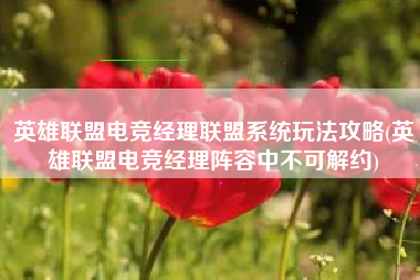英雄联盟电竞经理联盟系统玩法攻略(英雄联盟电竞经理阵容中不可解约)