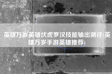 英雄万岁英雄伏虎罗汉技能输出测评(英雄万岁手游英雄推荐)