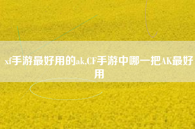 xf手游最好用的ak,CF手游中哪一把AK最好用