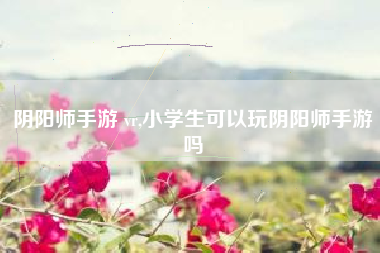 阴阳师手游 vr,小学生可以玩阴阳师手游吗