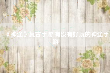 《神途》复古手游,有没有好玩的神途手游