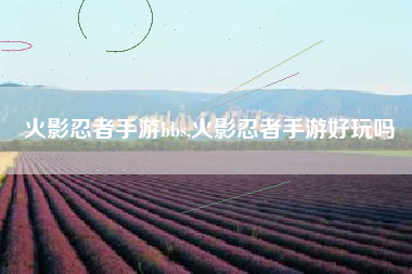 火影忍者手游bbs,火影忍者手游好玩吗