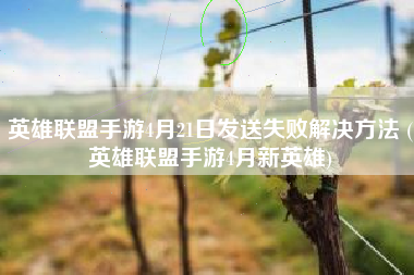 英雄联盟手游4月21日发送失败解决方法 (英雄联盟手游4月新英雄)